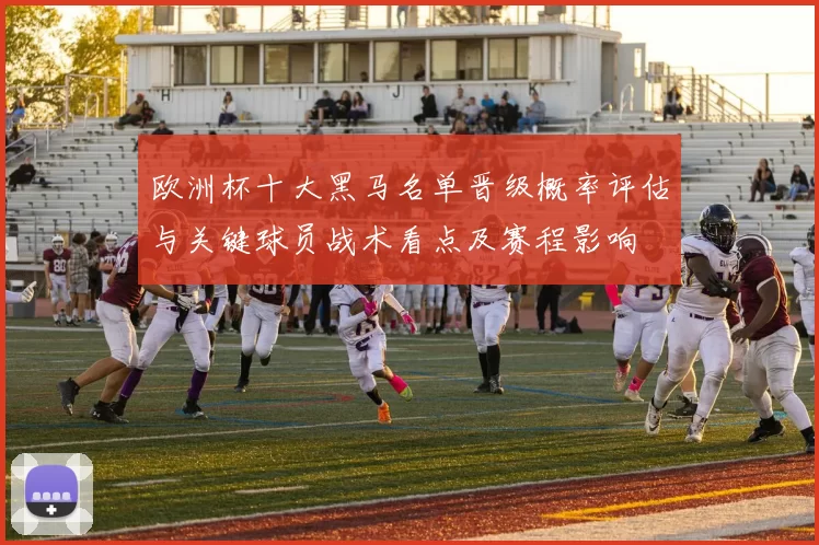 欧洲杯十大黑马名单晋级概率评估与关键球员战术看点及赛程影响