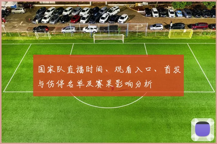 国家队直播时间、观看入口、首发与伤停名单及赛果影响分析
