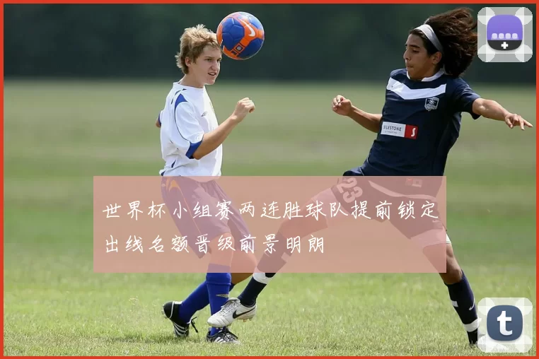 世界杯小组赛两连胜球队提前锁定出线名额晋级前景明朗