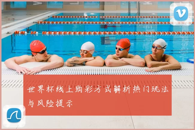 世界杯线上购彩方式解析热门玩法与风险提示