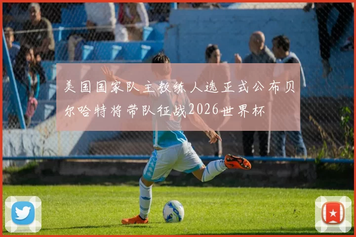 美国国家队主教练人选正式公布贝尔哈特将带队征战2026世界杯