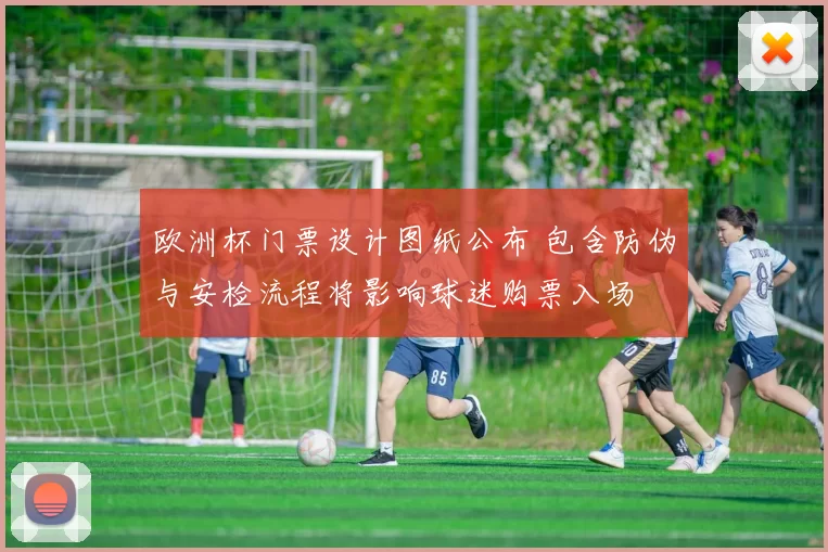 欧洲杯门票设计图纸公布 包含防伪与安检流程将影响球迷购票入场