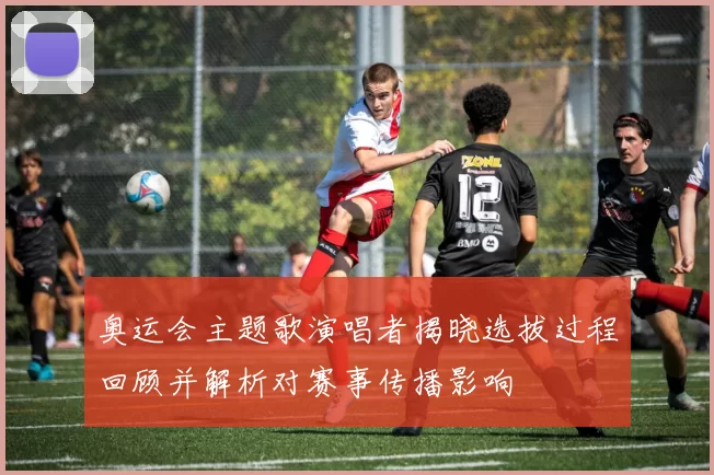 奥运会主题歌演唱者揭晓选拔过程回顾并解析对赛事传播影响