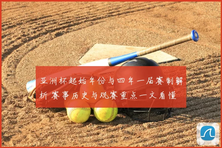 亚洲杯起始年份与四年一届赛制解析 赛事历史与观赛重点一文看懂