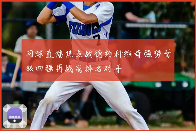 网球直播焦点战德约科维奇强势晋级四强再战高排名对手