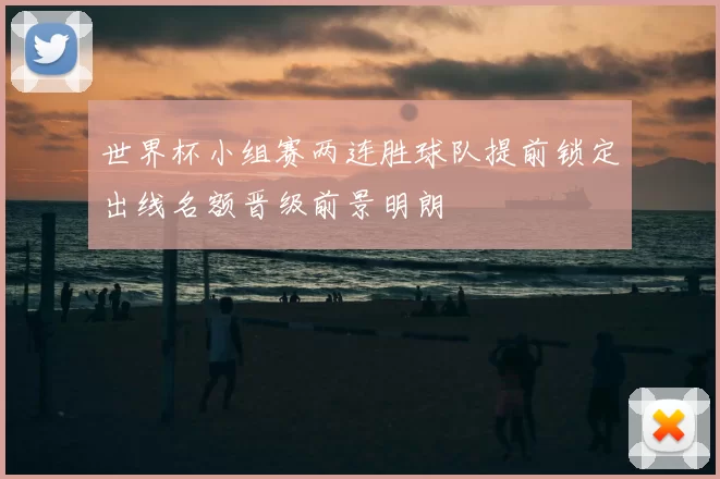 世界杯小组赛两连胜球队提前锁定出线名额晋级前景明朗