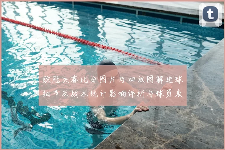 欧冠决赛比分图片与回放图解进球细节及战术统计影响评析与球员表现对比