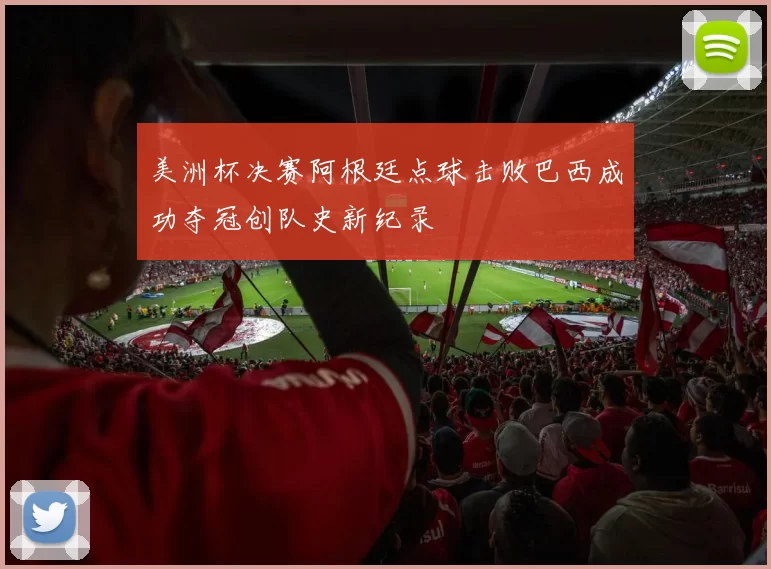 美洲杯决赛阿根廷点球击败巴西成功夺冠创队史新纪录