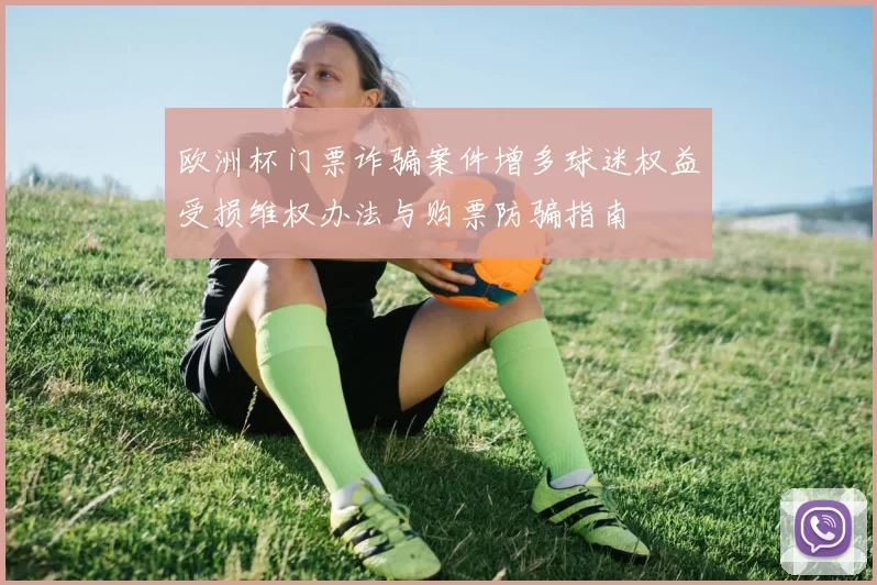 欧洲杯门票诈骗案件增多球迷权益受损维权办法与购票防骗指南