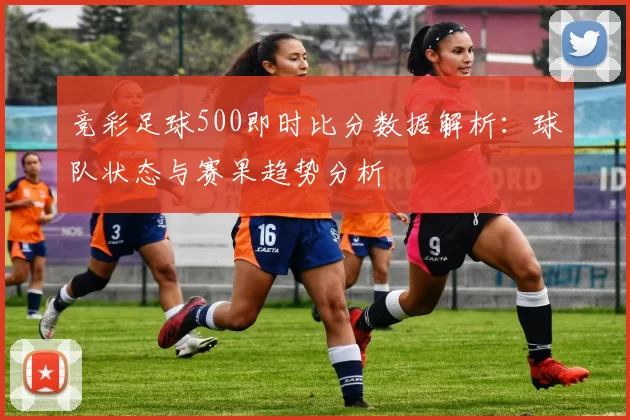 竞彩足球500即时比分数据解析：球队状态与赛果趋势分析