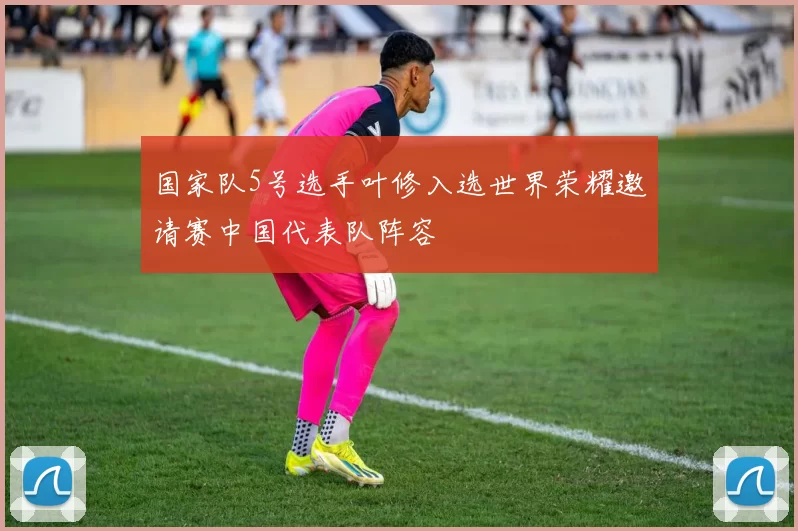 国家队5号选手叶修入选世界荣耀邀请赛中国代表队阵容