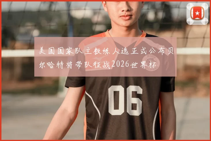 美国国家队主教练人选正式公布贝尔哈特将带队征战2026世界杯