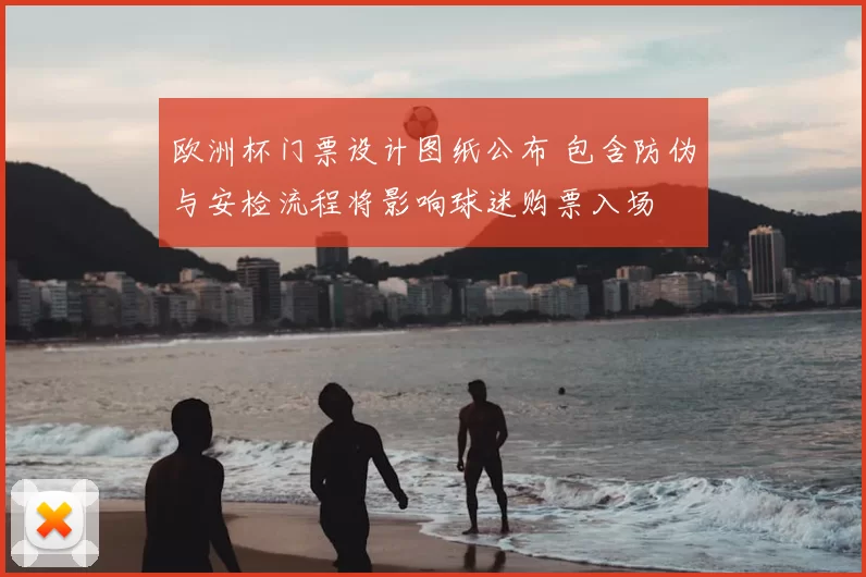 欧洲杯门票设计图纸公布 包含防伪与安检流程将影响球迷购票入场