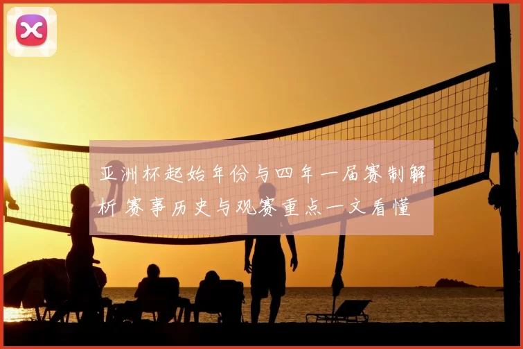 亚洲杯起始年份与四年一届赛制解析 赛事历史与观赛重点一文看懂