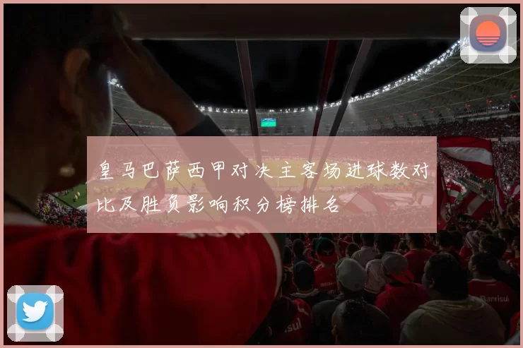 皇马巴萨西甲对决主客场进球数对比及胜负影响积分榜排名