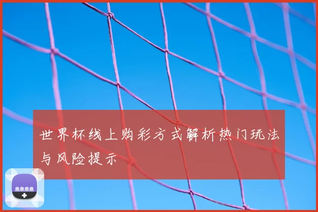 世界杯线上购彩方式解析热门玩法与风险提示