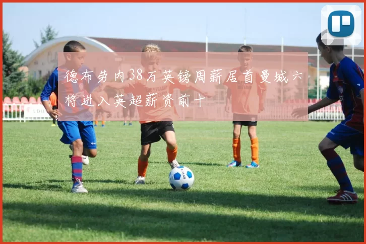 德布劳内38万英镑周薪居首曼城六将进入英超薪资前十