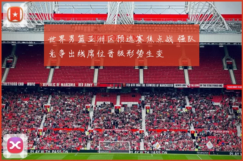 世界男篮亚洲区预选赛焦点战 强队竞争出线席位晋级形势生变