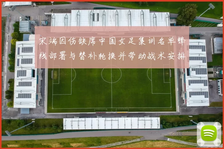 宋端因伤缺席中国女足集训名单锋线部署与替补轮换并带动战术安排调整