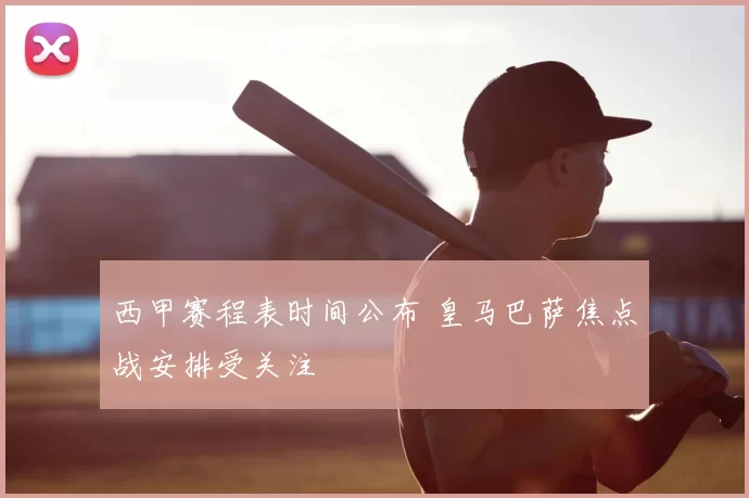 西甲赛程表时间公布 皇马巴萨焦点战安排受关注