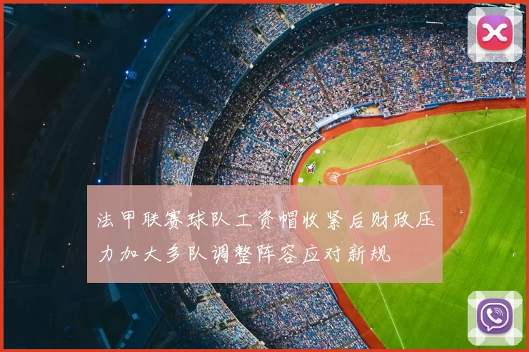 法甲联赛球队工资帽收紧后财政压力加大多队调整阵容应对新规