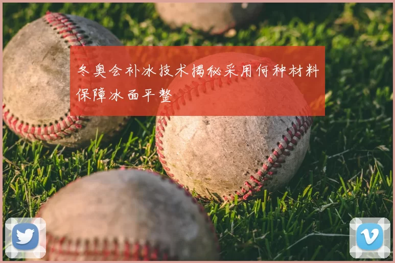 冬奥会补冰技术揭秘采用何种材料保障冰面平整