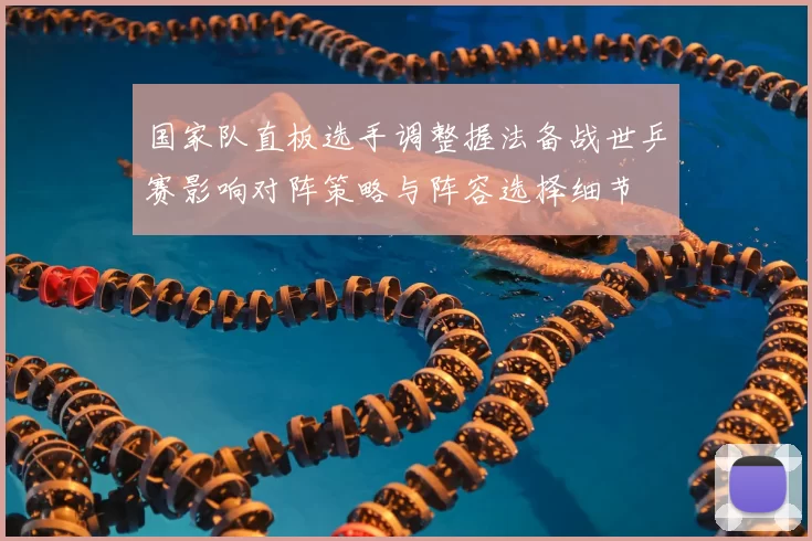 国家队直板选手调整握法备战世乒赛影响对阵策略与阵容选择细节