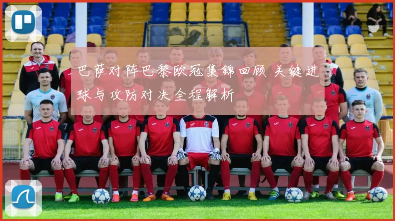 巴萨对阵巴黎欧冠集锦回顾 关键进球与攻防对决全程解析