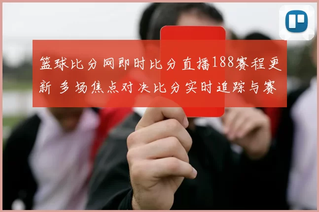篮球比分网即时比分直播188赛程更新 多场焦点对决比分实时追踪与赛况分析