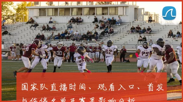 国家队直播时间、观看入口、首发与伤停名单及赛果影响分析