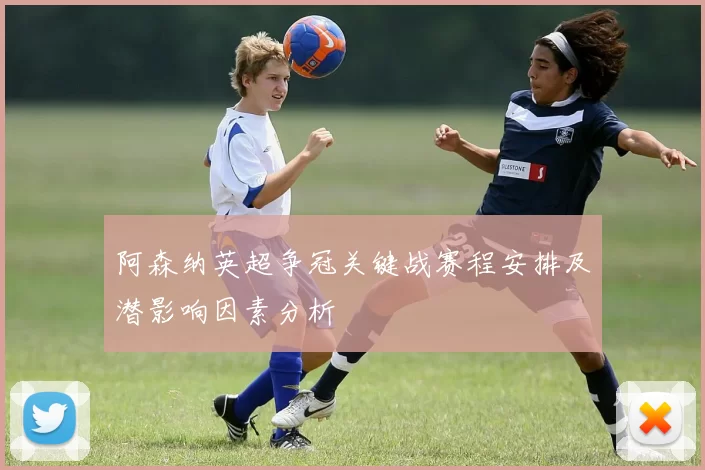 阿森纳英超争冠关键战赛程安排及潜影响因素分析