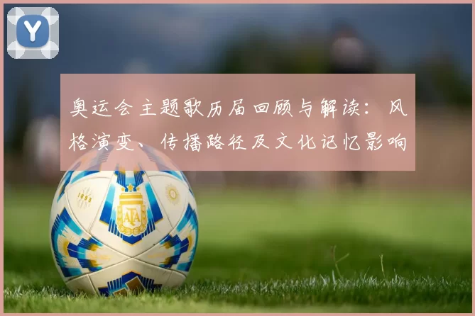 奥运会主题歌历届回顾与解读：风格演变、传播路径及文化记忆影响