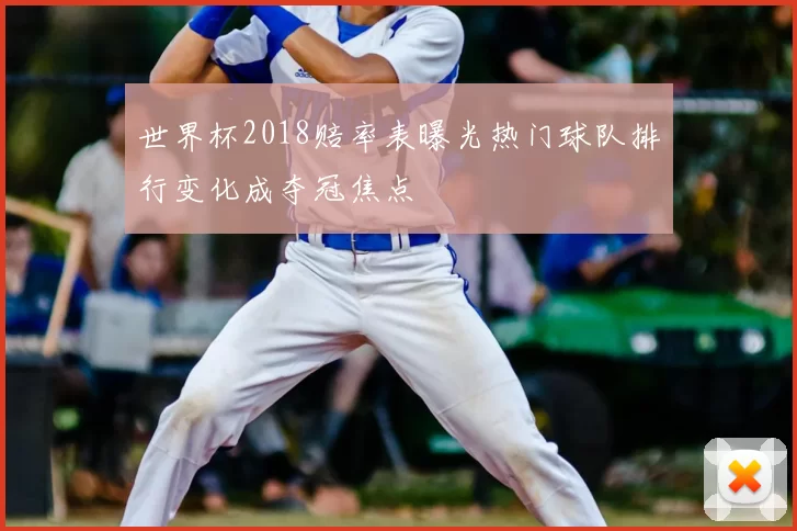 世界杯2018赔率表曝光热门球队排行变化成夺冠焦点