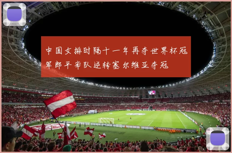 中国女排时隔十一年再夺世界杯冠军郎平率队逆转塞尔维亚夺冠