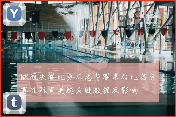 欧冠决赛比分汇总与赛果对比盘点赛况冠军更迭关键数据及影响