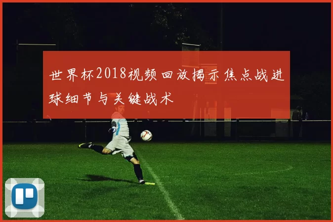 世界杯2018视频回放揭示焦点战进球细节与关键战术