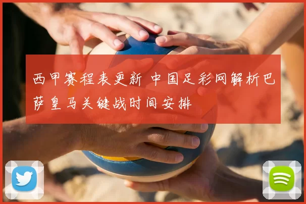 西甲赛程表更新 中国足彩网解析巴萨皇马关键战时间安排