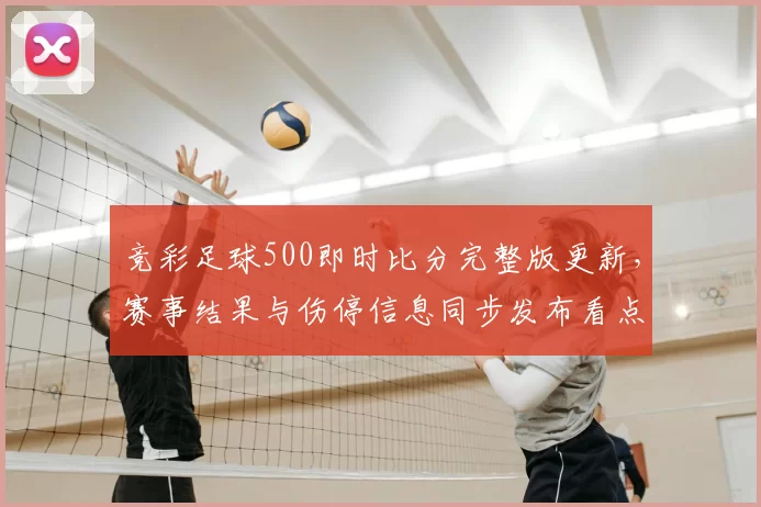 竞彩足球500即时比分完整版更新，赛事结果与伤停信息同步发布看点清晰