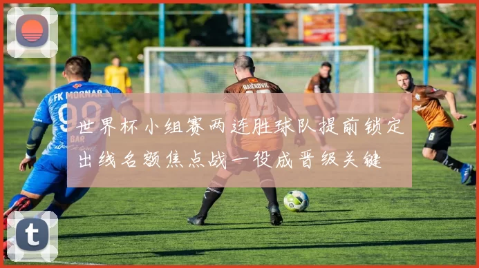 世界杯小组赛两连胜球队提前锁定出线名额焦点战一役成晋级关键
