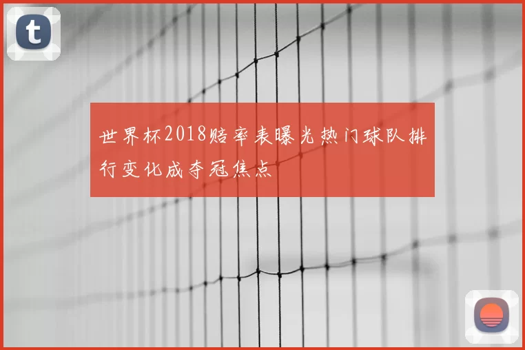 世界杯2018赔率表曝光热门球队排行变化成夺冠焦点