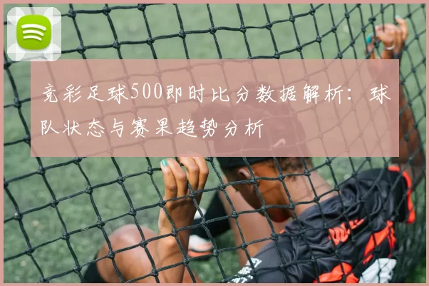 竞彩足球500即时比分数据解析：球队状态与赛果趋势分析