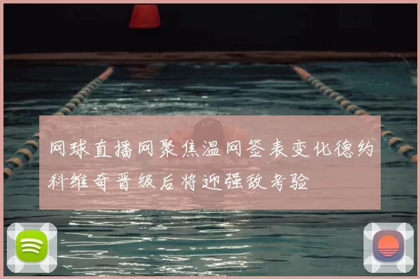 网球直播网聚焦温网签表变化德约科维奇晋级后将迎强敌考验
