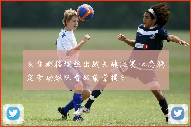 麦肯娜格瑞丝出战关键比赛状态稳定带动球队晋级前景提升