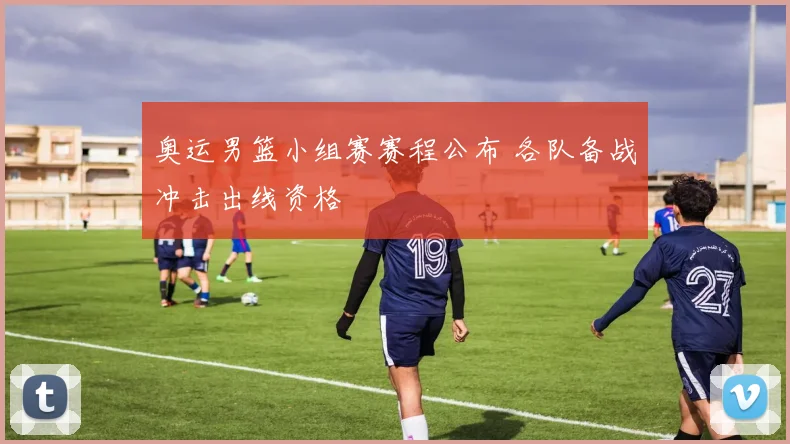奥运男篮小组赛赛程公布 各队备战冲击出线资格