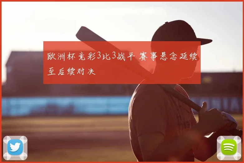 欧洲杯竞彩3比3战平 赛事悬念延续至后续对决