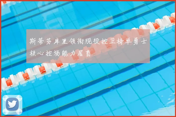 斯蒂芬库里领衔现役控卫榜单勇士核心控场能力居首