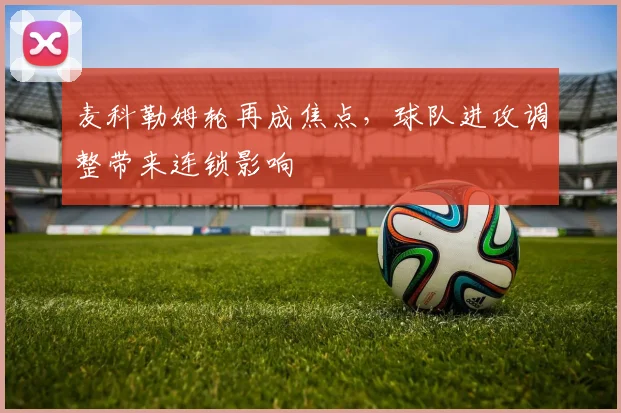 麦科勒姆轮再成焦点，球队进攻调整带来连锁影响