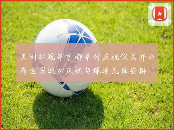 美洲杯冠军首都举行庆祝仪式并公布全国巡回庆祝与球迷见面安排