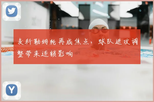 麦科勒姆轮再成焦点，球队进攻调整带来连锁影响