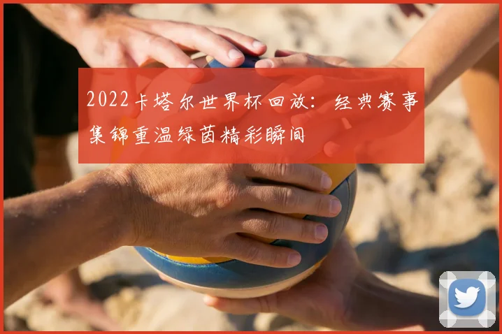 2022卡塔尔世界杯回放:经典赛事集锦重温绿茵精彩瞬间